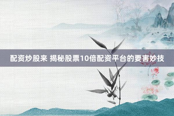配资炒股来 揭秘股票10倍配资平台的要害妙技