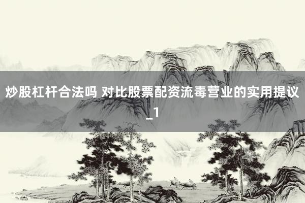 炒股杠杆合法吗 对比股票配资流毒营业的实用提议_1