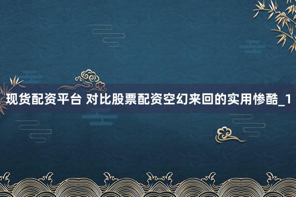现货配资平台 对比股票配资空幻来回的实用惨酷_1