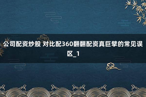 公司配资炒股 对比配360翻翻配资真巨擘的常见误区_1