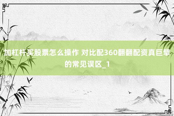 加杠杆买股票怎么操作 对比配360翻翻配资真巨擘的常见误区_1