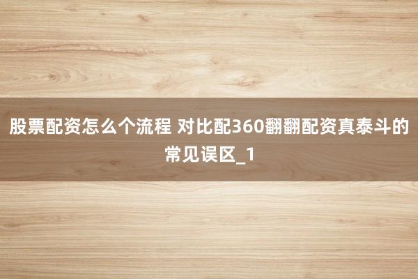 股票配资怎么个流程 对比配360翻翻配资真泰斗的常见误区_1