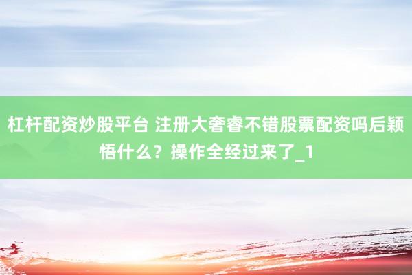 杠杆配资炒股平台 注册大奢睿不错股票配资吗后颖悟什么?操作全经过来了_1