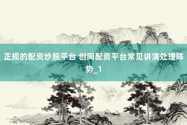 正规的配资炒股平台 创同配资平台常见讲演处理阵势_1