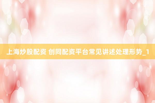 上海炒股配资 创同配资平台常见讲述处理形势_1