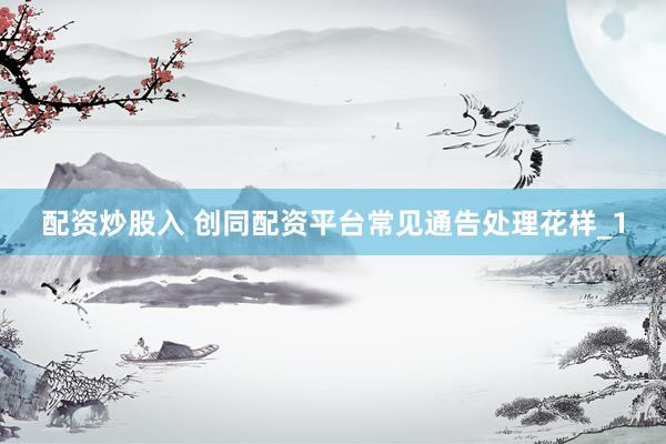 配资炒股入 创同配资平台常见通告处理花样_1