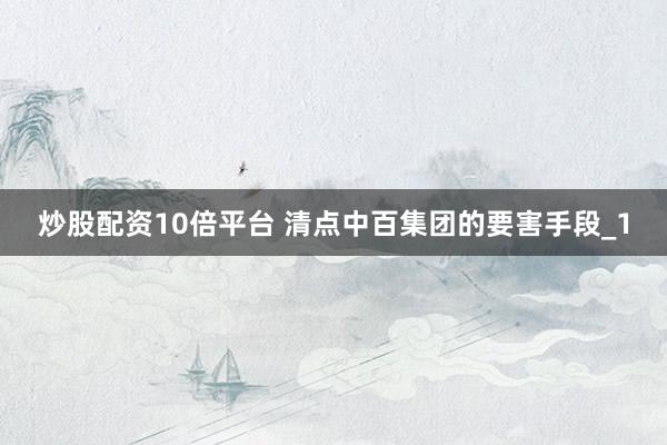 炒股配资10倍平台 清点中百集团的要害手段_1