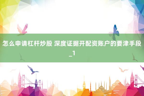 怎么申请杠杆炒股 深度证据开配资账户的要津手段_1