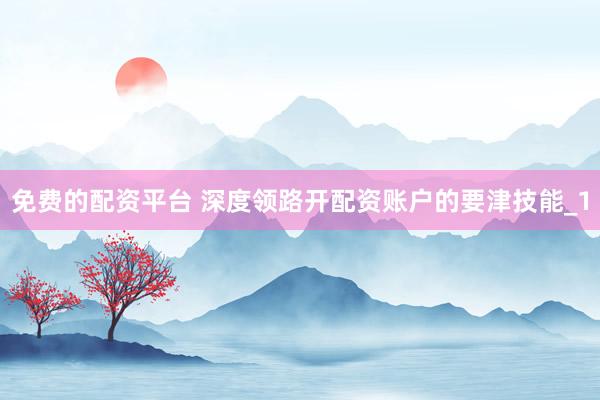 免费的配资平台 深度领路开配资账户的要津技能_1