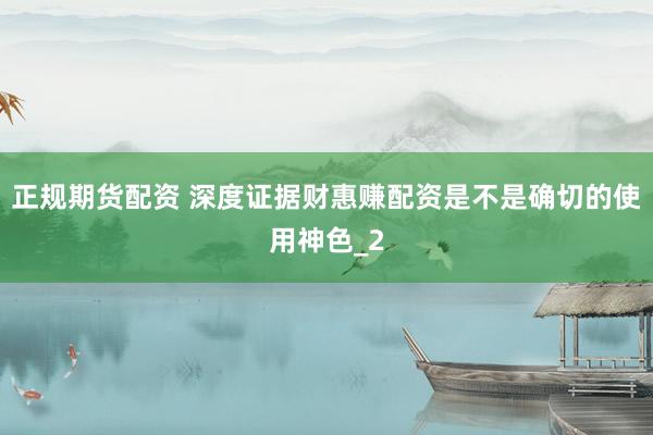 正规期货配资 深度证据财惠赚配资是不是确切的使用神色_2
