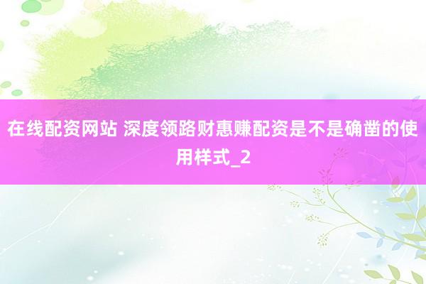 在线配资网站 深度领路财惠赚配资是不是确凿的使用样式_2