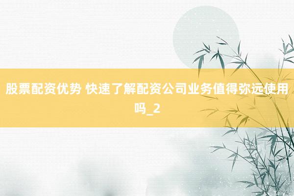 股票配资优势 快速了解配资公司业务值得弥远使用吗_2
