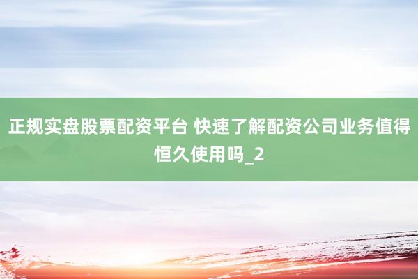 正规实盘股票配资平台 快速了解配资公司业务值得恒久使用吗_2