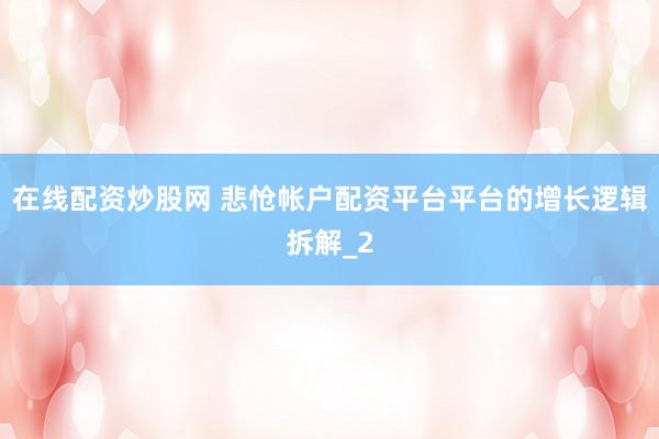 在线配资炒股网 悲怆帐户配资平台平台的增长逻辑拆解_2