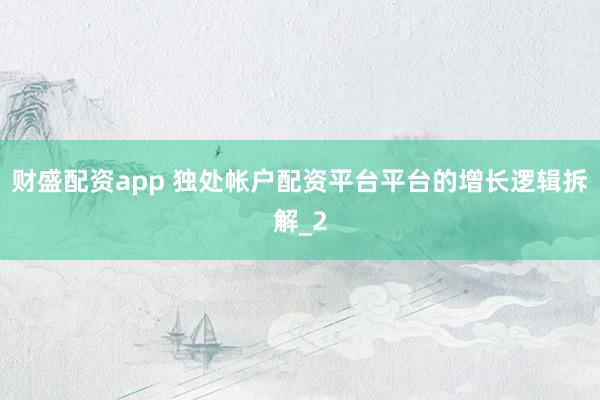 财盛配资app 独处帐户配资平台平台的增长逻辑拆解_2
