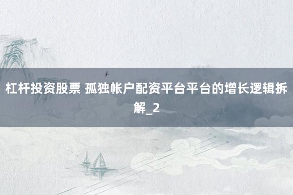 杠杆投资股票 孤独帐户配资平台平台的增长逻辑拆解_2