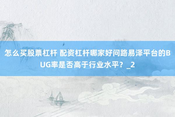 怎么买股票杠杆 配资杠杆哪家好问路易泽平台的BUG率是否高于行业水平？_2