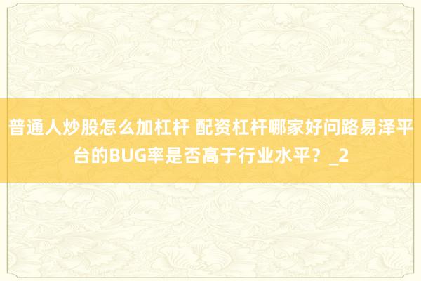 普通人炒股怎么加杠杆 配资杠杆哪家好问路易泽平台的BUG率是否高于行业水平？_2