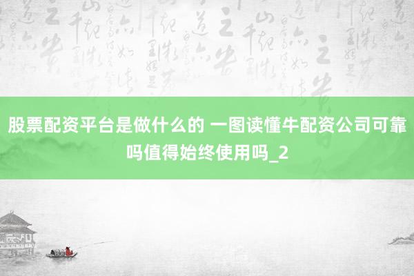 股票配资平台是做什么的 一图读懂牛配资公司可靠吗值得始终使用吗_2