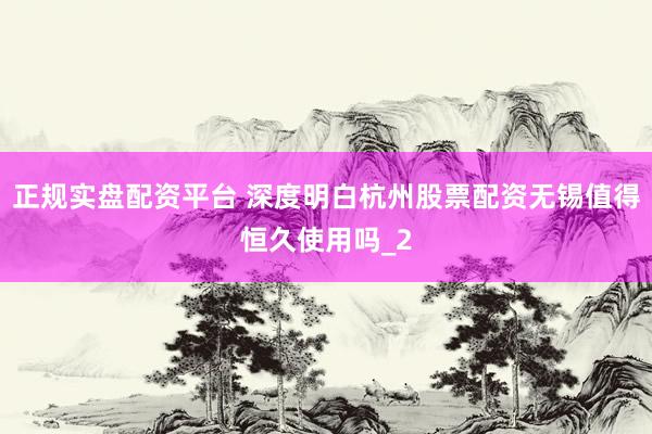 正规实盘配资平台 深度明白杭州股票配资无锡值得恒久使用吗_2