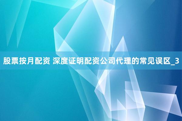 股票按月配资 深度证明配资公司代理的常见误区_3