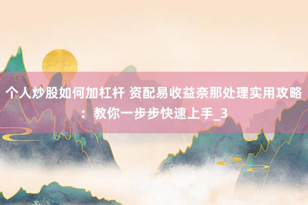 个人炒股如何加杠杆 资配易收益奈那处理实用攻略：教你一步步快速上手_3