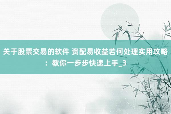 关于股票交易的软件 资配易收益若何处理实用攻略：教你一步步快速上手_3