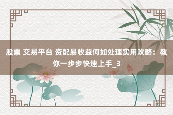股票 交易平台 资配易收益何如处理实用攻略：教你一步步快速上手_3