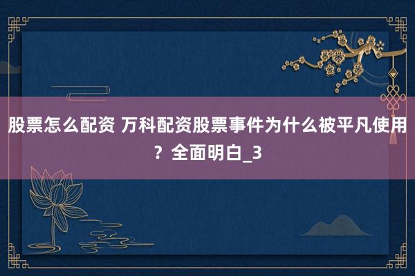 股票怎么配资 万科配资股票事件为什么被平凡使用？全面明白_3