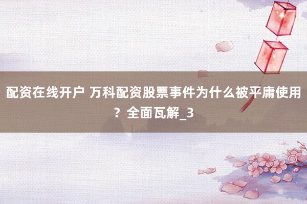 配资在线开户 万科配资股票事件为什么被平庸使用？全面瓦解_3