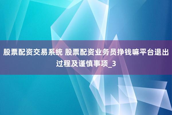 股票配资交易系统 股票配资业务员挣钱嘛平台退出过程及谨慎事项_3