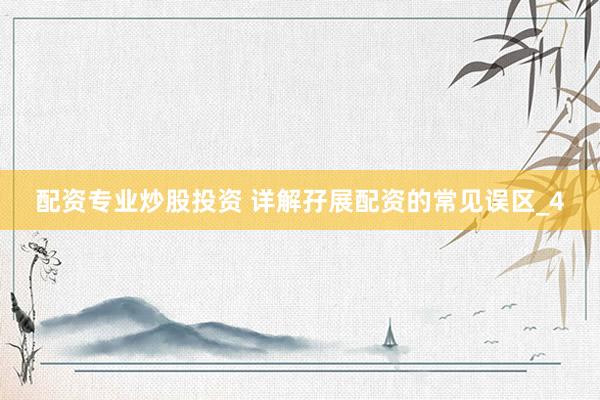 配资专业炒股投资 详解孖展配资的常见误区_4