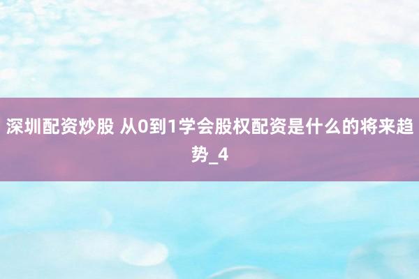 深圳配资炒股 从0到1学会股权配资是什么的将来趋势_4