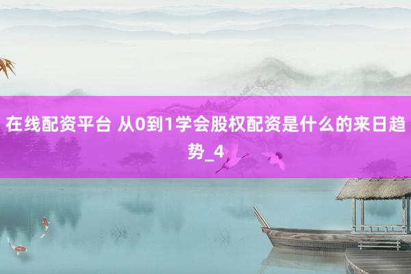 在线配资平台 从0到1学会股权配资是什么的来日趋势_4