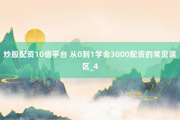 炒股配资10倍平台 从0到1学会3000配资的常见误区_4