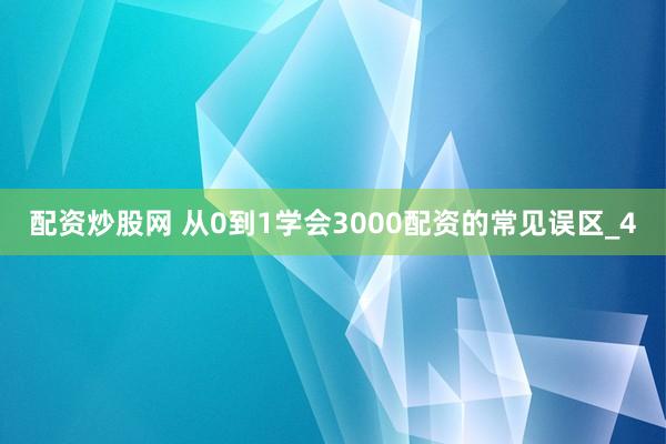 配资炒股网 从0到1学会3000配资的常见误区_4