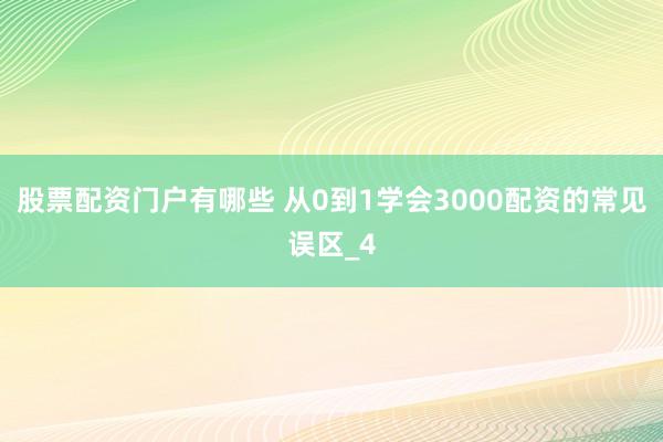 股票配资门户有哪些 从0到1学会3000配资的常见误区_4