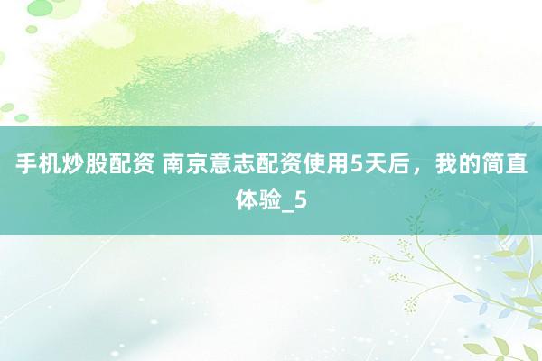 手机炒股配资 南京意志配资使用5天后，我的简直体验_5