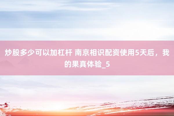 炒股多少可以加杠杆 南京相识配资使用5天后，我的果真体验_5