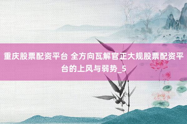 重庆股票配资平台 全方向瓦解官正大规股票配资平台的上风与弱势_5