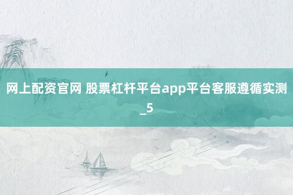 网上配资官网 股票杠杆平台app平台客服遵循实测_5