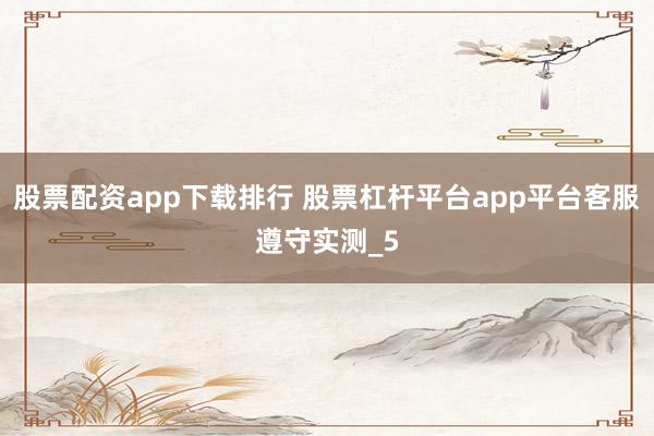 股票配资app下载排行 股票杠杆平台app平台客服遵守实测_5