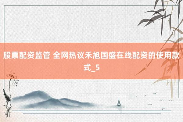 股票配资监管 全网热议禾旭国盛在线配资的使用款式_5