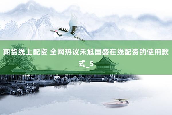 期货线上配资 全网热议禾旭国盛在线配资的使用款式_5