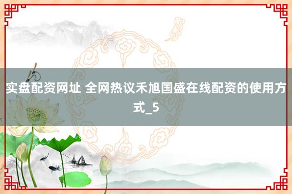 实盘配资网址 全网热议禾旭国盛在线配资的使用方式_5
