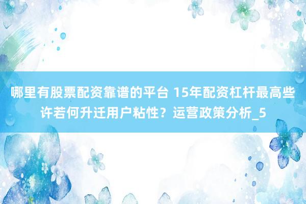 哪里有股票配资靠谱的平台 15年配资杠杆最高些许若何升迁用户粘性？运营政策分析_5