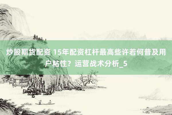 炒股期货配资 15年配资杠杆最高些许若何普及用户粘性？运营战术分析_5