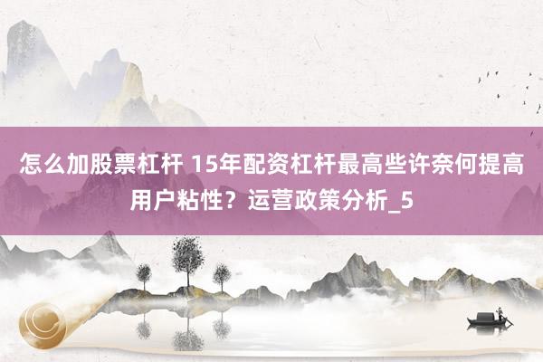 怎么加股票杠杆 15年配资杠杆最高些许奈何提高用户粘性？运营政策分析_5