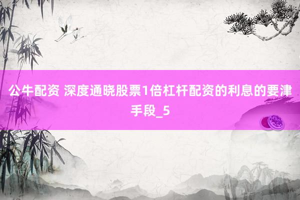公牛配资 深度通晓股票1倍杠杆配资的利息的要津手段_5