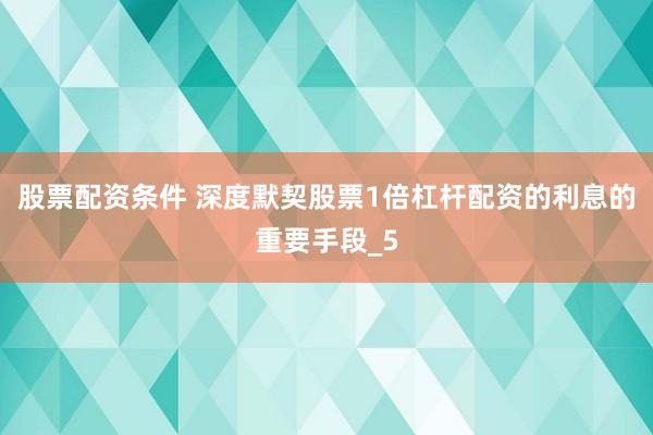 股票配资条件 深度默契股票1倍杠杆配资的利息的重要手段_5